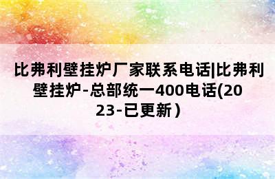 比弗利壁挂炉厂家联系电话|比弗利壁挂炉-总部统一400电话(2023-已更新）